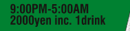 9:00PM-5:00AM 2000 yen inc. 1 drink